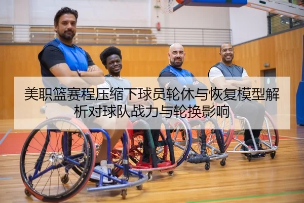 美职篮赛程压缩下球员轮休与恢复模型解析对球队战力与轮换影响